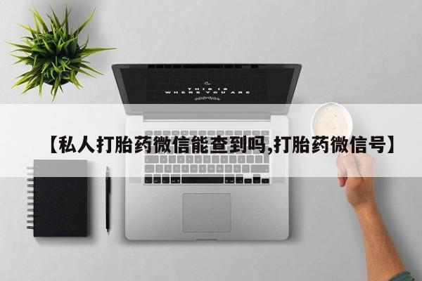 买打胎药的联系方式微信【私人打胎药微信能查到吗,打胎药微信号】
