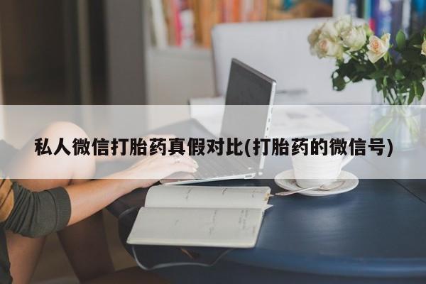 买打胎药的联系方式微信私人微信打胎药真假对比(打胎药的微信号)