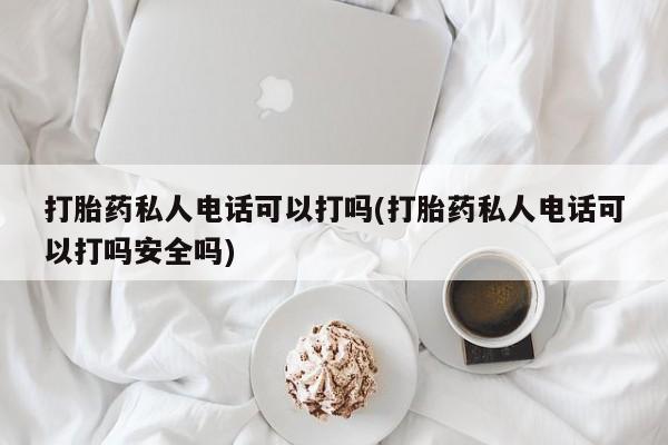 买打胎药的联系方式微信打胎药私人电话可以打吗(打胎药私人电话可以打吗安全吗)