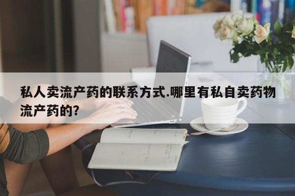 买打胎药的联系方式微信私人卖流产药的联系方式.哪里有私自卖药物流产药的？