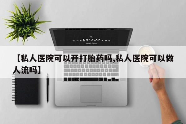 买打胎药的联系方式微信【私人医院可以开打胎药吗,私人医院可以做人流吗】