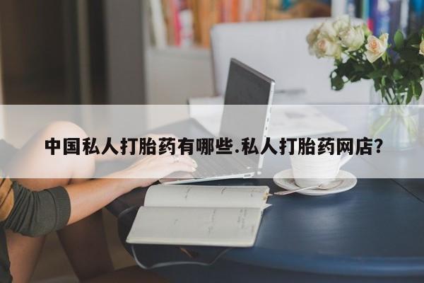 买打胎药的联系方式微信中国私人打胎药有哪些.私人打胎药网店？