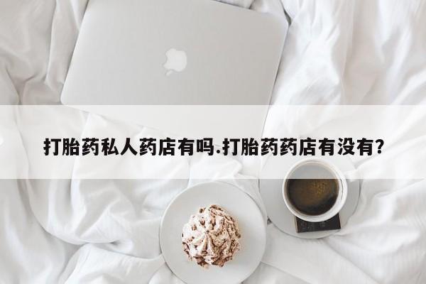 买打胎药的联系方式微信打胎药私人药店有吗.打胎药药店有没有？