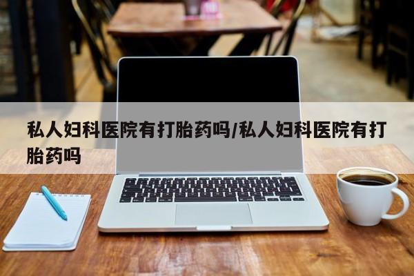 买打胎药的联系方式微信私人妇科医院有打胎药吗/私人妇科医院有打胎药吗