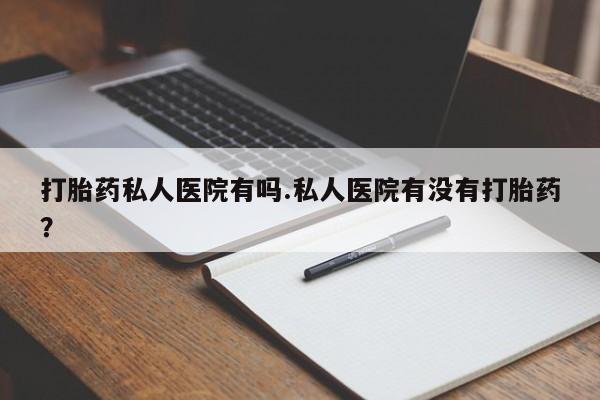 买打胎药的联系方式微信打胎药私人医院有吗.私人医院有没有打胎药？