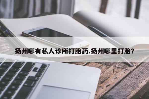 买打胎药的联系方式微信扬州哪有私人诊所打胎药.扬州哪里打胎？