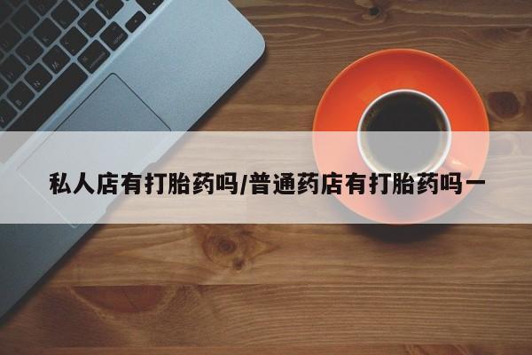 买打胎药的联系方式微信私人店有打胎药吗/普通药店有打胎药吗一