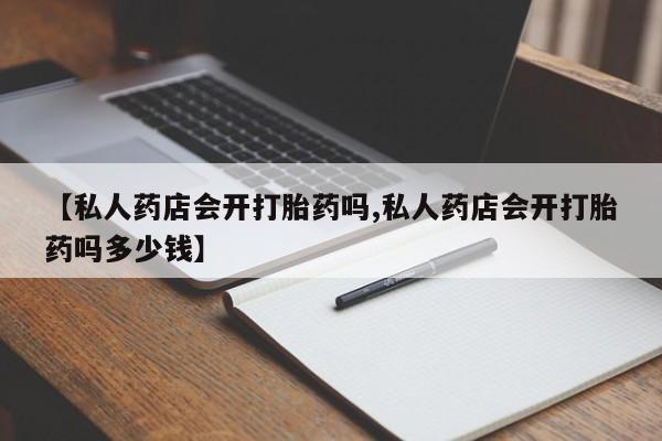 买打胎药的联系方式微信【私人药店会开打胎药吗,私人药店会开打胎药吗多少钱】