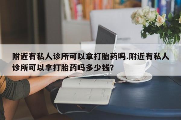 买打胎药的联系方式微信附近有私人诊所可以拿打胎药吗.附近有私人诊所可以拿打胎药吗多少钱？