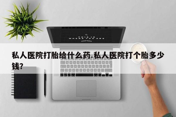 买打胎药的联系方式微信私人医院打胎给什么药.私人医院打个胎多少钱？