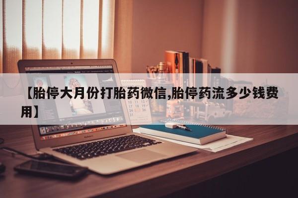 买打胎药的联系方式微信【胎停大月份打胎药微信,胎停药流多少钱费用】