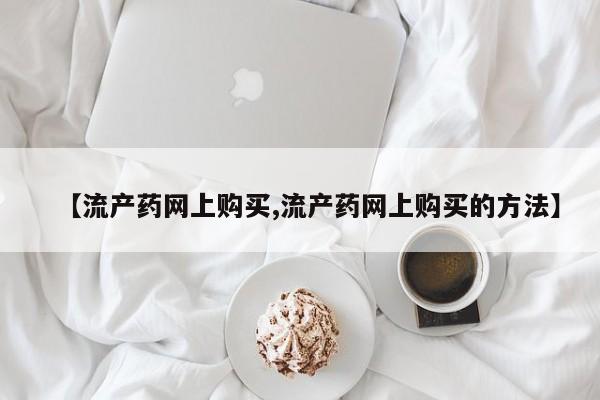 买打胎药的联系方式微信【流产药网上购买,流产药网上购买的方法】