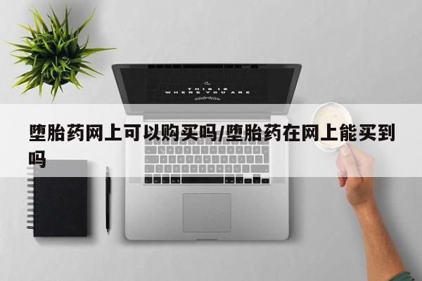 买打胎药的联系方式微信堕胎药网上可以购买吗/堕胎药在网上能买到吗