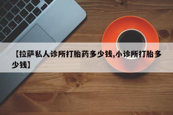 买打胎药的联系方式微信【拉萨私人诊所打胎药多少钱,小诊所打胎多少钱】