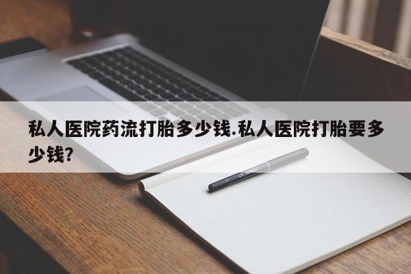 买打胎药的联系方式微信私人医院药流打胎多少钱.私人医院打胎要多少钱？