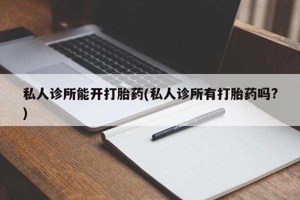 买打胎药的联系方式微信私人诊所能开打胎药(私人诊所有打胎药吗?)
