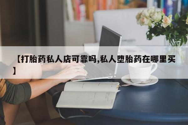 买打胎药的联系方式微信【打胎药私人店可靠吗,私人堕胎药在哪里买】