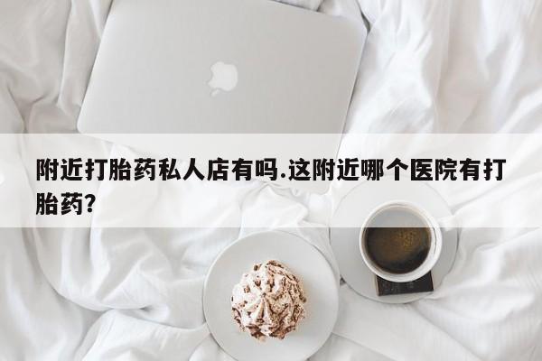 买打胎药的联系方式微信附近打胎药私人店有吗.这附近哪个医院有打胎药？