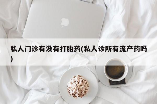 买打胎药的联系方式微信私人门诊有没有打胎药(私人诊所有流产药吗)