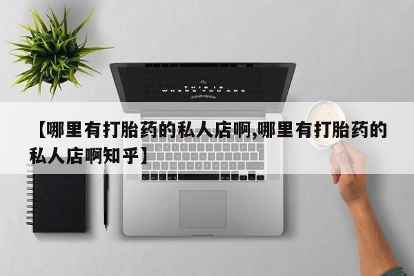 买打胎药的联系方式微信【哪里有打胎药的私人店啊,哪里有打胎药的私人店啊知乎】