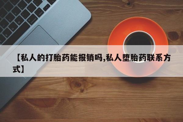 买打胎药的联系方式微信【私人的打胎药能报销吗,私人堕胎药联系方式】