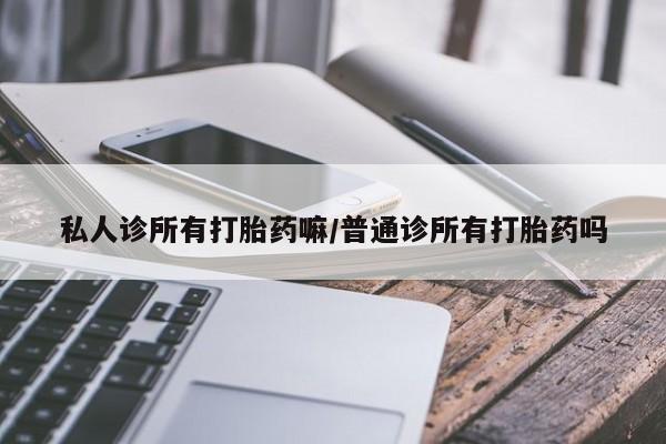 买打胎药的联系方式微信私人诊所有打胎药嘛/普通诊所有打胎药吗
