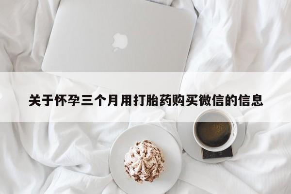 买打胎药的联系方式微信关于怀孕三个月用打胎药购买微信的信息