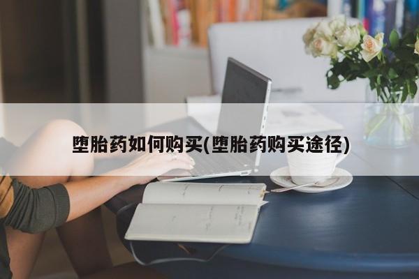 买打胎药的联系方式微信堕胎药如何购买(堕胎药购买途径)