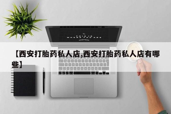 买打胎药的联系方式微信【西安打胎药私人店,西安打胎药私人店有哪些】
