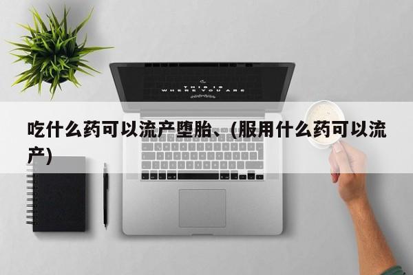 买打胎药的联系方式微信吃什么药可以流产堕胎、(服用什么药可以流产)