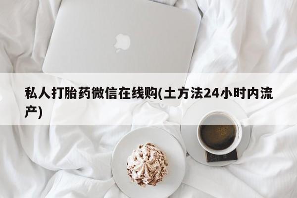买打胎药的联系方式微信私人打胎药微信在线购(土方法24小时内流产)
