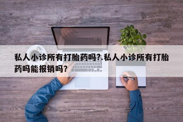 买打胎药的联系方式微信私人小诊所有打胎药吗?.私人小诊所有打胎药吗能报销吗？
