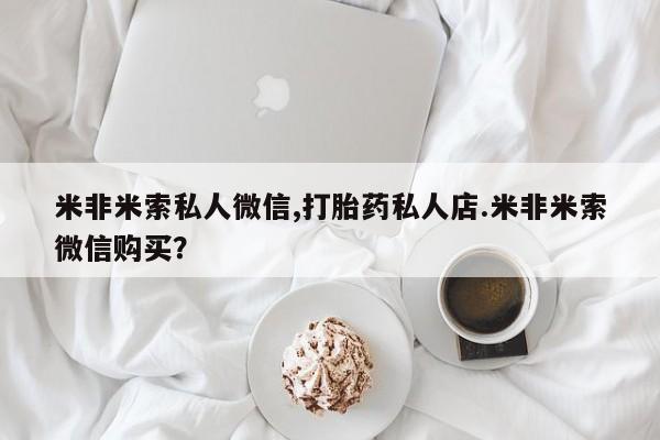 买打胎药的联系方式微信米非米索私人微信,打胎药私人店.米非米索微信购买？