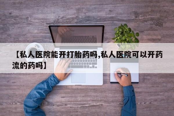 买打胎药的联系方式微信【私人医院能开打胎药吗,私人医院可以开药流的药吗】