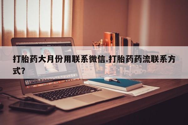 买打胎药的联系方式微信打胎药大月份用联系微信.打胎药药流联系方式？