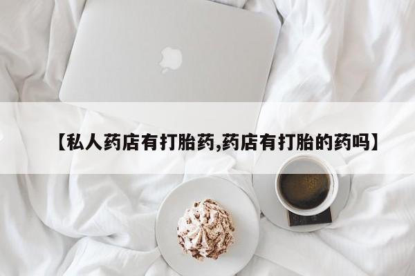 买打胎药的联系方式微信【私人药店有打胎药,药店有打胎的药吗】