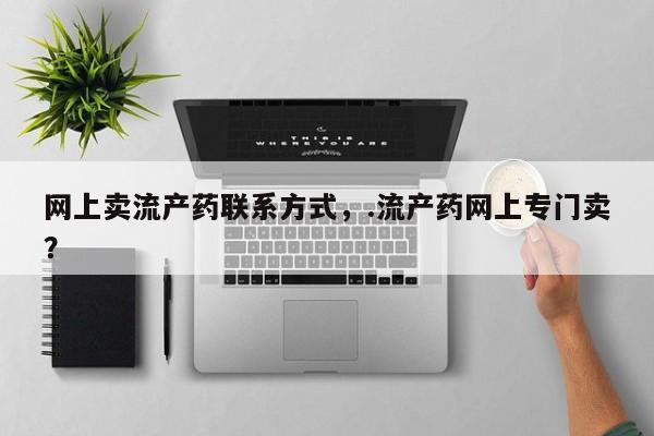 买打胎药的联系方式微信网上卖流产药联系方式，.流产药网上专门卖？