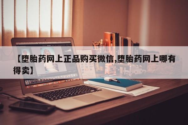 买打胎药的联系方式微信【堕胎药网上正品购买微信,堕胎药网上哪有得卖】