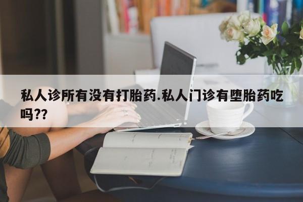 买打胎药的联系方式微信私人诊所有没有打胎药.私人门诊有堕胎药吃吗?？
