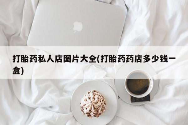 买打胎药的联系方式微信打胎药私人店图片大全(打胎药药店多少钱一盒)