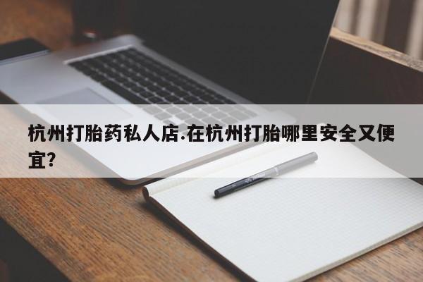买打胎药的联系方式微信杭州打胎药私人店.在杭州打胎哪里安全又便宜？