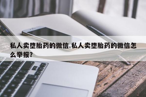 买打胎药的联系方式微信私人卖堕胎药的微信.私人卖堕胎药的微信怎么举报？