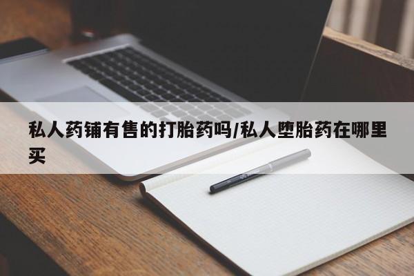 买打胎药的联系方式微信私人药铺有售的打胎药吗/私人堕胎药在哪里买